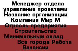 Менеджер отдела управления проектами › Название организации ­ Компания Мир М › Отрасль предприятия ­ Строительство › Минимальный оклад ­ 26 000 - Все города Работа » Вакансии   . Мордовия респ.